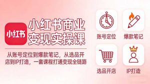 小红书商业变现实操课:从账号定位到爆款笔记,从选品开店到IP打造,一套课程打通变现全链路-木子聊项目