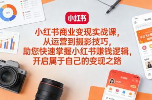 小红书商业变现实战课，从运营到摄影技巧，助您快速掌握小红书賺钱逻辑，开启属于自己的变现之路-木子聊项目