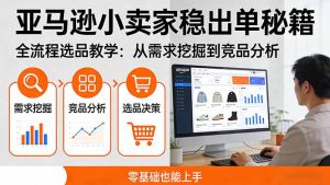 亚马逊小卖家稳出单秘籍:全流程选品教学,从需求挖掘到竞品分析,零基础也能上手-木子聊项目