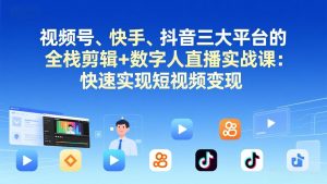 视频号+快手+抖音三大平台的全栈剪辑+数字人直播实战课-3月更新:快速实现短视频变现-木子聊项目