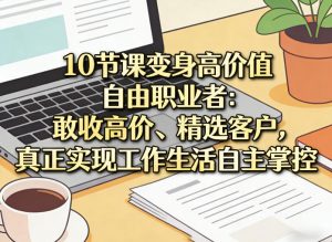 10节课变身高价值自由职业者:敢收高价、精选客户,真正实现工作生活自主掌控-木子聊项目