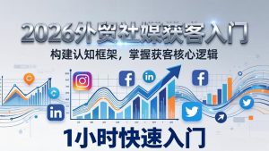 2026 外贸社媒获客入门：1小时搭建认知框架，新手快速开启社媒获客之路-木子聊项目