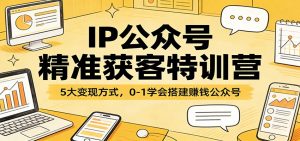 IP公众号精准获客特训营:5大变现方式,0-1学会搭建赚钱公众号-木子聊项目