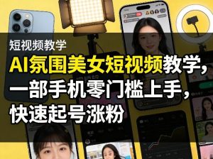 AI氛围美女短视频教学，一部手机零门槛上手，快速起号涨粉-木子聊项目