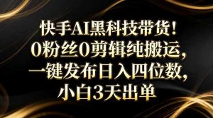 快手AI黑科技带货！0粉丝0剪辑纯搬运，一键发布日入四位数，小白3天出单-木子聊项目
