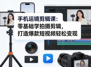 手机运镜剪辑课:零基础学拍摄剪辑,打造爆款短视频轻松变现-木子聊项目