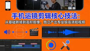 手机运镜 剪辑核心技法:从基础转场到高阶抠像,独立产出专业级高清短视频-木子聊项目