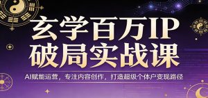 玄学百万IP破局实战课：AI赋能运营，专注内容创作，打造超级个体户变现路径-木子聊项目