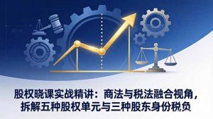 股权晓课实战精讲:商法与税法融合视角,拆解五种股权单元与三种股东身份税负-木子聊项目