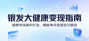 银发大健康变现指南：视频号线索IP打法，揭秘单月变现百万路径-木子聊项目