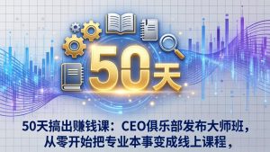50天搞出赚钱课：CEO俱乐部发布大师班，从零开始把专业本事变成线上课程-木子聊项目