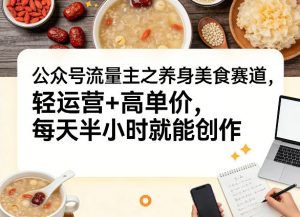 公众号流量主之养身美食赛道，轻运营+高单价，每天半小时就能创作-木子聊项目