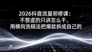 2026抖音流量邪修课：不整虚的只讲怎么干，用横向洗稿法把爆款拆成自己的-木子聊项目