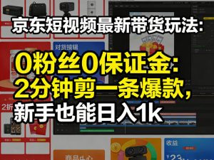京东短视频最新带货玩法,0粉丝0保证金,2分钟剪一条爆款,新手也能日入1k+【揭秘】-木子聊项目