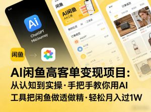 AI闲鱼高客单变现项目，从认知到实操，手把手教你用AI工具把闲鱼做透做精，轻松月入过1W-木子聊项目