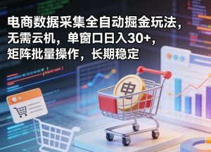 独家电商数据采集全自动掘金玩法,无需云机,单窗口日入30+,矩阵批量操作,长期稳定【揭秘】-木子聊项目