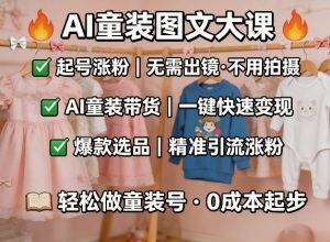 AI童装图文剪辑，某社群童装图文大课，起号涨粉、AI童装带货、爆款选品，无需出镜和拍摄-木子聊项目