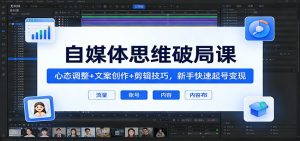 自媒体思维破局课：心态调整+文案创作+剪辑技巧，新手快速起号变现-木子聊项目
