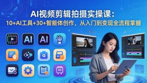 AI 视频剪辑拍摄实操课:10+AI工具+30+智能体创作,从入门到变现全流程掌握-木子聊项目