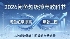 2026闲鱼超级擦亮教科书:底层逻辑出价×转化率,2小时测爆款主图撬动自然流量-木子聊项目