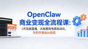 OpenClaw商业变现全流程课：3天实操直播，从部署到电商自动化，手把手落地AI变现-木子聊项目