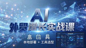 AI 外贸增长实战课:本地部署 + 工具选型,一站式搭建可落地自动化外贸系统-木子聊项目