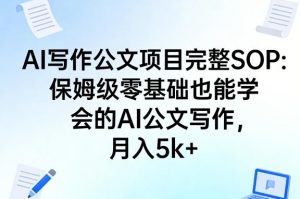AI写作公文项目完整SOP,保姆级零基础也能学会的AI公文写作,月入5k+-木子聊项目