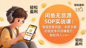 闲鱼无货源SOP实战课：零囤货零风险，手把手教你低成本开店赚差价，轻松月入2w+-木子聊项目