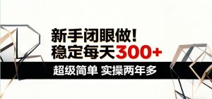 新手闭眼做，稳定每天300+，超级简单，实操两年多 ！-木子聊项目