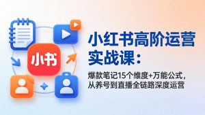 小红书高阶运营实战课：爆款笔记15个维度+万能公式，从养号到直播全链路深度运营-木子聊项目
