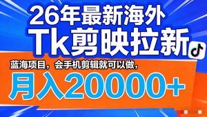 26年最新海外Tk剪映拉新,蓝海项目,会手机剪辑就可以做,月入20000+-木子聊项目