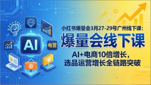 小红书爆量会3月27-29号广州线下课：AI+电商10倍增长，选品运营增长全链路突破-木子聊项目