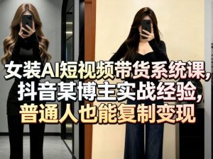 女装AI短视频带货系统课,抖音某博主实战经验,普通人也能复制变现-木子聊项目