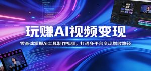 玩赚AI视频变现,零基础掌握AI具制作视频,打通多平台变现增收路径-木子聊项目