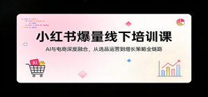 小红书爆量线下培训课:AI与电商深度融合,从选品运营到增长策略全链路-木子聊项目