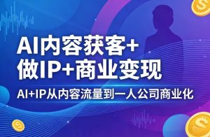 AI内容获客+做IP+商业变现,AI+IP从内容流量到一人公司商业化(完结)-木子聊项目
