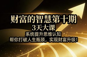 财富的智慧第十期,3天大课,系统提升思维认知,帮你打破人生瓶颈,实现财富升级!-木子聊项目