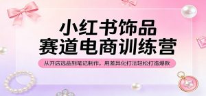 小红书饰品赛道电商训练营:从开店选品到笔记制作,用差异化打法轻松打造爆款-木子聊项目