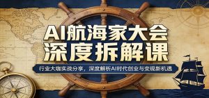 AI航海家大会深度拆解课:行业大咖实战分享,深度解析AI时代创业与变现新机遇-木子聊项目