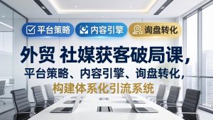 外贸 社媒获客破局课,平台策略、内容引擎、询盘转化,构建体系化引流系统(更新26年3月-木子聊项目