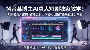 抖音某博主AI真人短剧独家教学：AI赋能真人拍摄+智能剪辑，零基础也能产出爆款原创内-木子聊项目