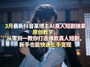 3月最新抖音某博主AI真人短剧独家原创教学,从零到一教你打造爆款真人短剧,新手也能快速上手变现-木子聊项目