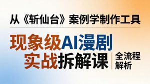 现象级AI漫剧实战拆解课:从《斩仙台》案例学制作工具,漫剧版仿真人版全流程解析-木子聊项目