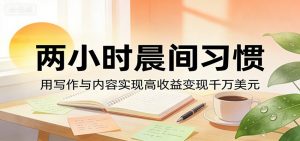 付费文章：两小时晨间习惯，用写作与内容实现高收益变现千万美元-木子聊项目