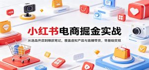 小红书电商掘金实战:从选品开店到爆款笔记,覆盖虚拟产品与直播带货,零基础变现-木子聊项目