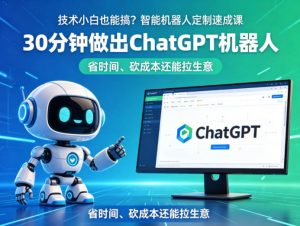 技术小白也能搞?智能机器人定制速成课,30分钟做出ChatGPT机器人,省时间、砍成本还能拉生意-木子聊项目