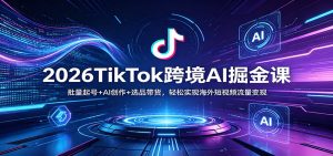 2026TikTok跨境AI掘金课:批量起号+AI创作+选品带货,轻松实现海外短视频流量变现-木子聊项目