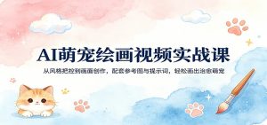 AI萌宠绘画视频实战课:从风格把控到画面创作,配套参考图与提示词,轻松画出治愈萌宠-木子聊项目