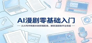 AI漫剧零基础入门：从AI写作转剧本到剪辑配音，解锁漫剧制作全技能-木子聊项目