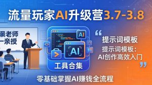 流量玩家AI升级营3.7-3.8全套资料:多老师亲授+工具合集+提示词模板,零基础掌握AI赚钱全流程-木子聊项目